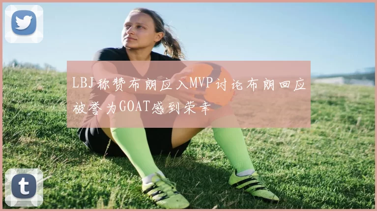 LBJ称赞布朗应入MVP讨论布朗回应被誉为GOAT感到荣幸