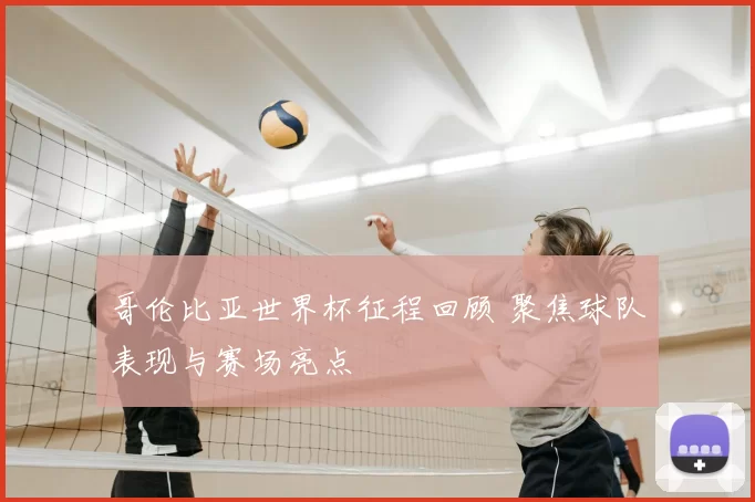 哥伦比亚世界杯征程回顾 聚焦球队表现与赛场亮点