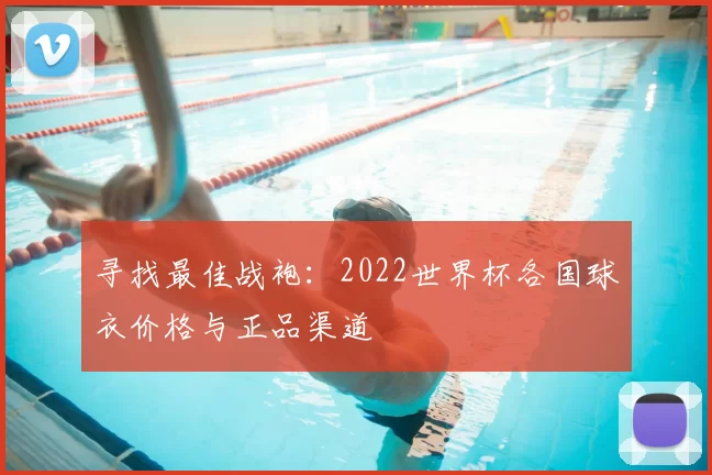 寻找最佳战袍:2022世界杯各国球衣价格与正品渠道