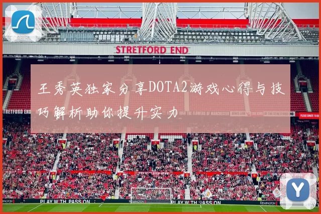 王秀英独家分享DOTA2游戏心得与技巧解析助你提升实力