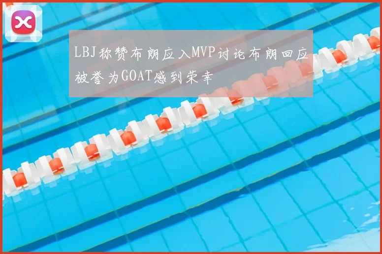 LBJ称赞布朗应入MVP讨论布朗回应被誉为GOAT感到荣幸