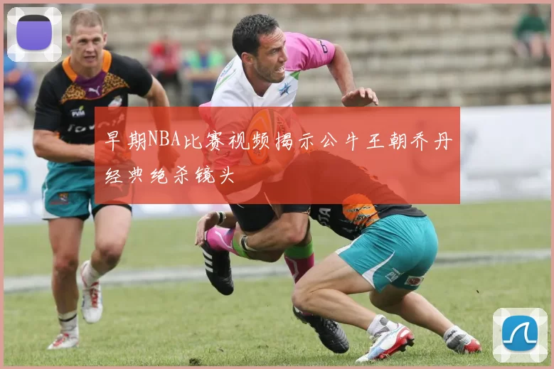 早期NBA比赛视频揭示公牛王朝乔丹经典绝杀镜头