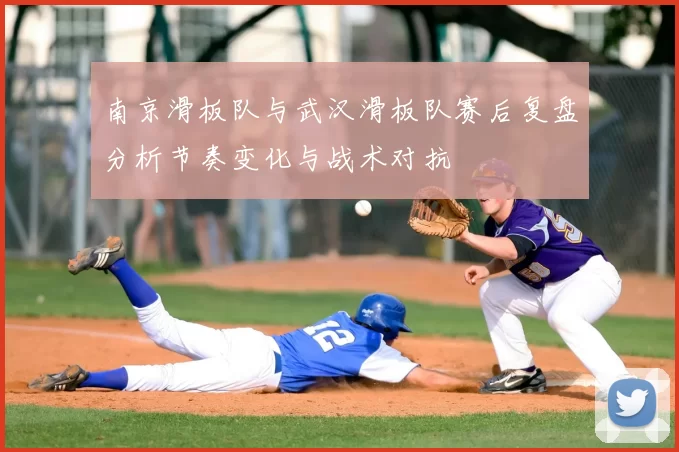 南京滑板队与武汉滑板队赛后复盘分析节奏变化与战术对抗