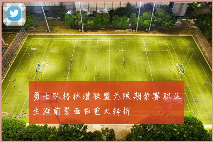 勇士队格林遭联盟无限期禁赛职业生涯前景面临重大转折
