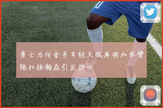 勇士为何舍弃年轻天赋库明加单臂隔扣杨瀚森引发热议