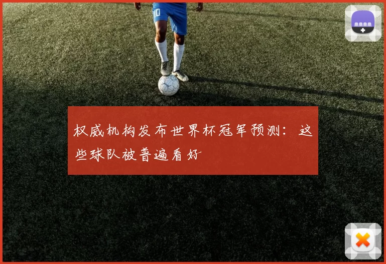 权威机构发布世界杯冠军预测:这些球队被普遍看好