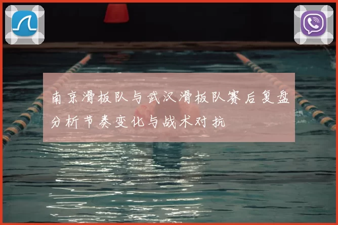 南京滑板队与武汉滑板队赛后复盘分析节奏变化与战术对抗