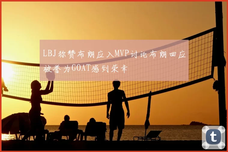 LBJ称赞布朗应入MVP讨论布朗回应被誉为GOAT感到荣幸