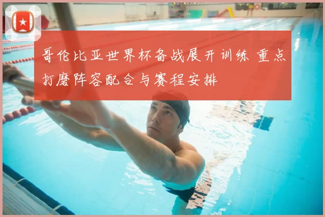 哥伦比亚世界杯备战展开训练 重点打磨阵容配合与赛程安排