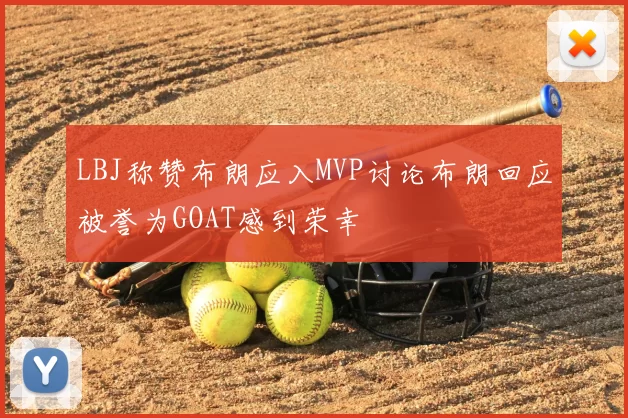LBJ称赞布朗应入MVP讨论布朗回应被誉为GOAT感到荣幸