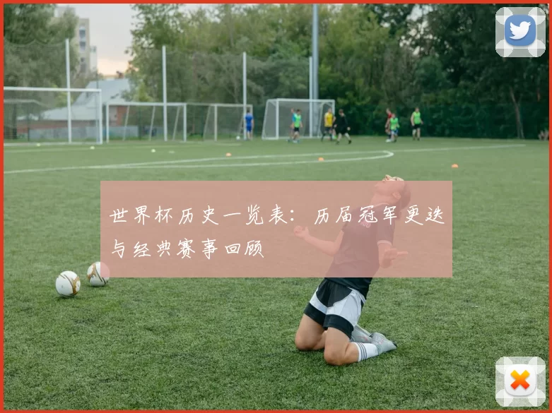 世界杯历史一览表:历届冠军更迭与经典赛事回顾