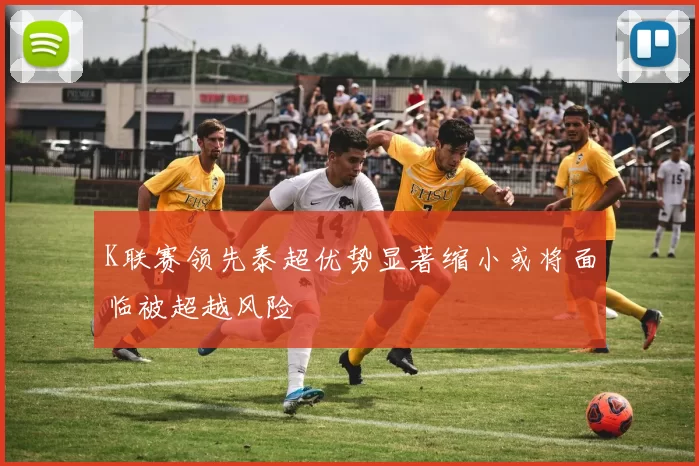 K联赛领先泰超优势显著缩小或将面临被超越风险
