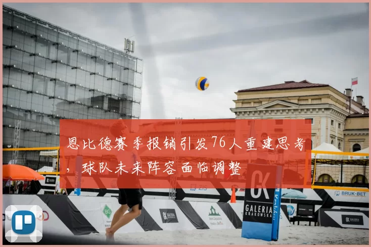 恩比德赛季报销引发76人重建思考，球队未来阵容面临调整