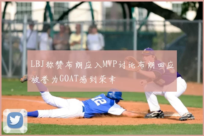 LBJ称赞布朗应入MVP讨论布朗回应被誉为GOAT感到荣幸