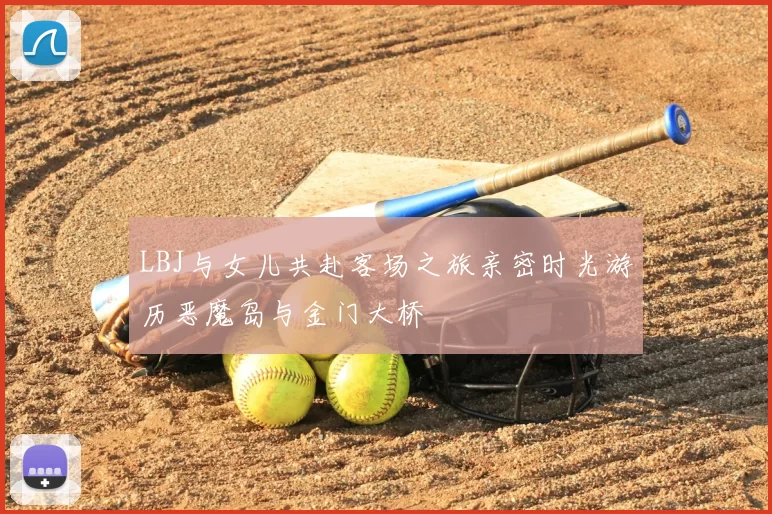 LBJ与女儿共赴客场之旅亲密时光游历恶魔岛与金门大桥