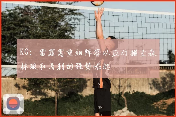 KG:雷霆需重组阵容以应对掘金森林狼和马刺的强势崛起