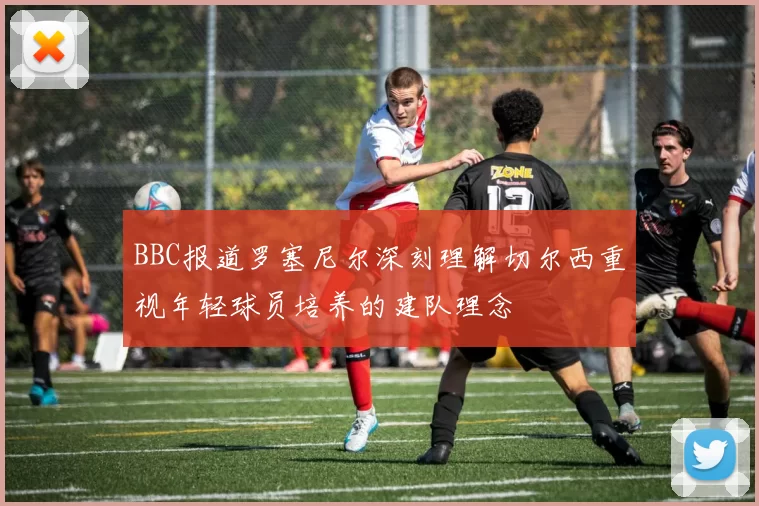 BBC报道罗塞尼尔深刻理解切尔西重视年轻球员培养的建队理念