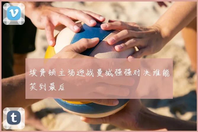 埃费顿主场迎战曼城强强对决谁能笑到最后