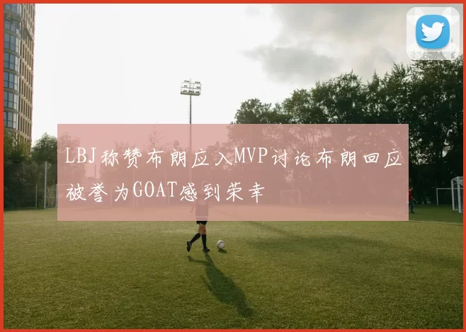 LBJ称赞布朗应入MVP讨论布朗回应被誉为GOAT感到荣幸