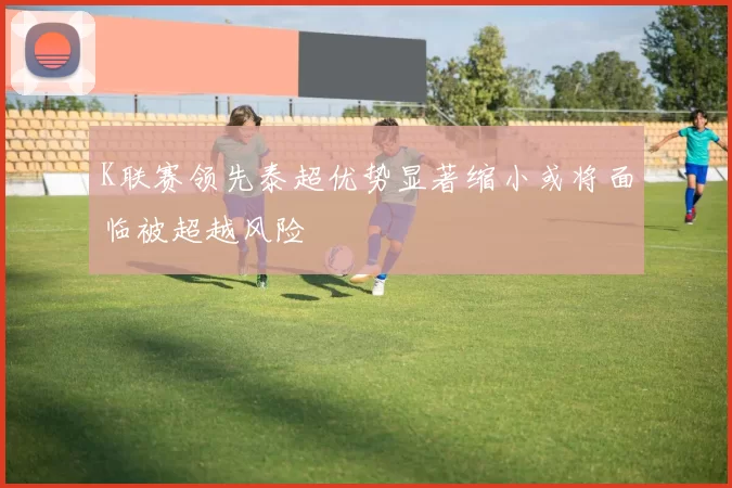 K联赛领先泰超优势显著缩小或将面临被超越风险