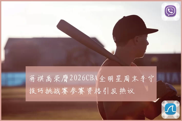 蒋祺禹荣膺2026CBA全明星周末李宁技巧挑战赛参赛资格引发热议