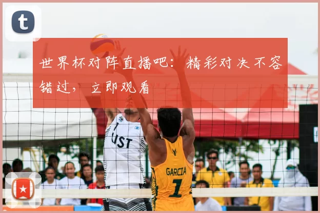 世界杯对阵直播吧:精彩对决不容错过,立即观看