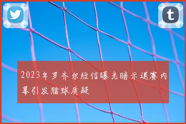 2023年罗齐尔短信曝光暗示退赛内幕引发赌球质疑