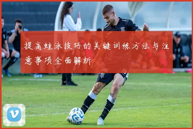 提高蛙泳技巧的关键训练方法与注意事项全面解析