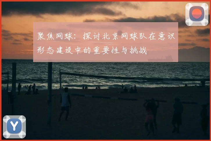 聚焦网球：探讨北京网球队在意识形态建设中的重要性与挑战