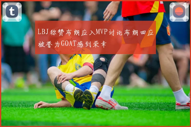 LBJ称赞布朗应入MVP讨论布朗回应被誉为GOAT感到荣幸