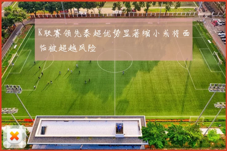 K联赛领先泰超优势显著缩小或将面临被超越风险