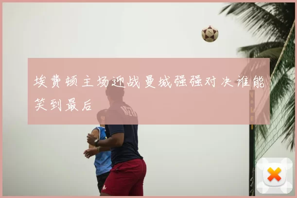 埃费顿主场迎战曼城强强对决谁能笑到最后
