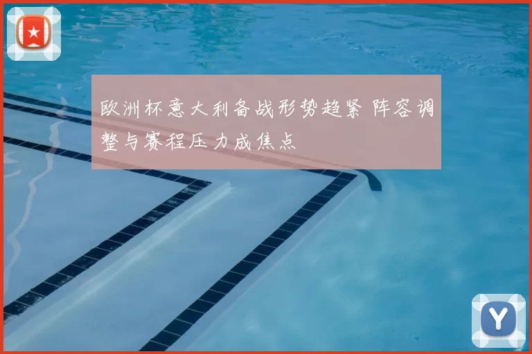 欧洲杯意大利备战形势趋紧 阵容调整与赛程压力成焦点