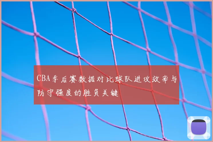 CBA季后赛数据对比球队进攻效率与防守强度的胜负关键