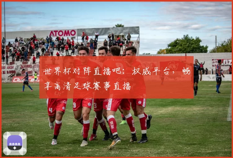 世界杯对阵直播吧:权威平台,畅享高清足球赛事直播
