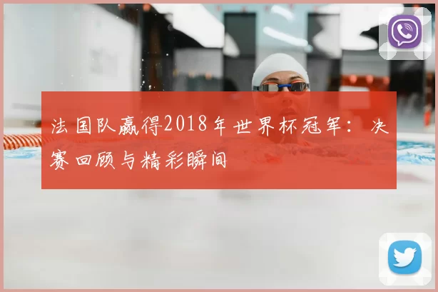 法国队赢得2018年世界杯冠军:决赛回顾与精彩瞬间
