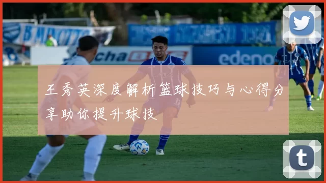 王秀英深度解析篮球技巧与心得分享助你提升球技