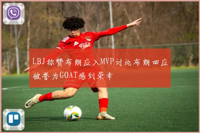 LBJ称赞布朗应入MVP讨论布朗回应被誉为GOAT感到荣幸