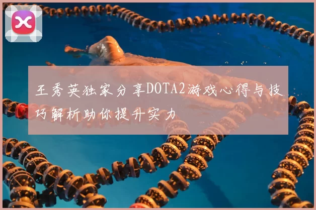 王秀英独家分享DOTA2游戏心得与技巧解析助你提升实力