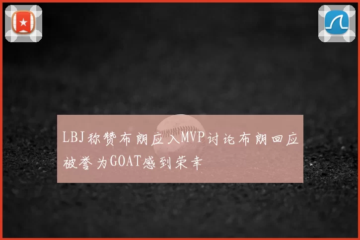 LBJ称赞布朗应入MVP讨论布朗回应被誉为GOAT感到荣幸