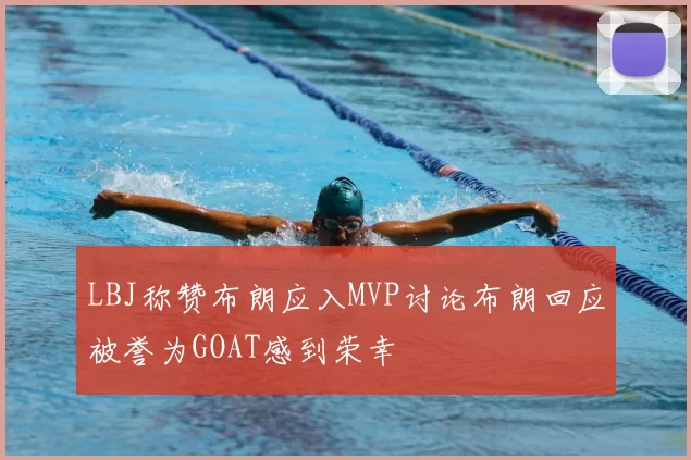 LBJ称赞布朗应入MVP讨论布朗回应被誉为GOAT感到荣幸