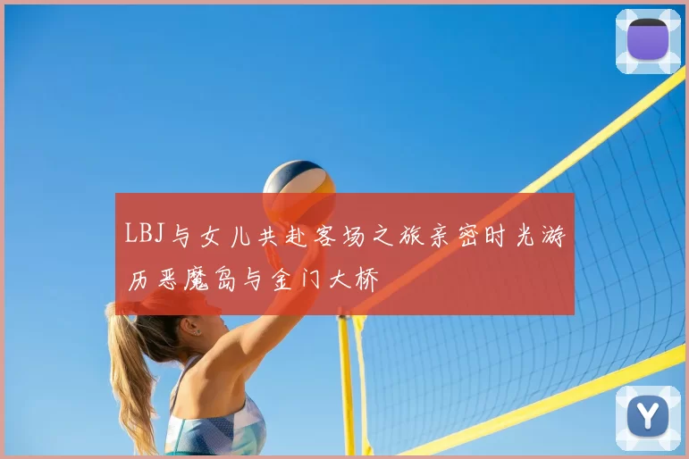 LBJ与女儿共赴客场之旅亲密时光游历恶魔岛与金门大桥