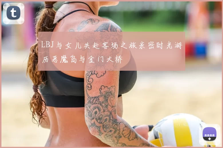 LBJ与女儿共赴客场之旅亲密时光游历恶魔岛与金门大桥