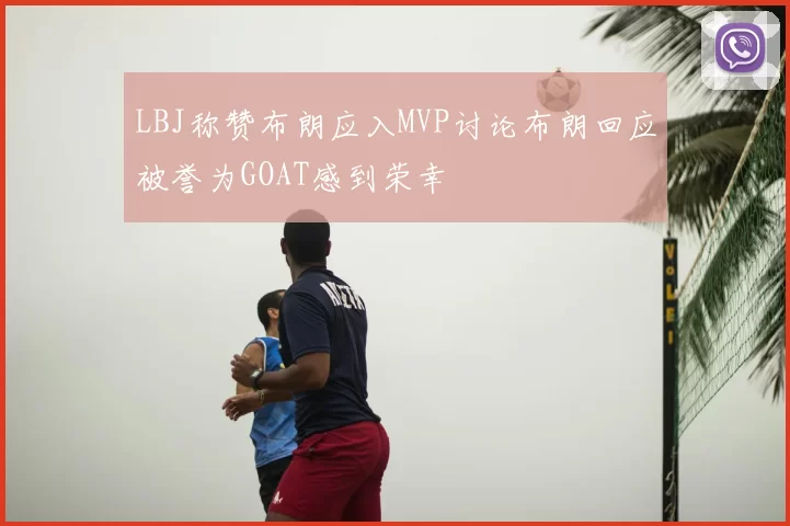 LBJ称赞布朗应入MVP讨论布朗回应被誉为GOAT感到荣幸