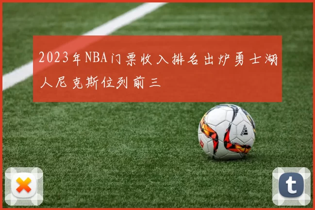 2023年NBA门票收入排名出炉勇士湖人尼克斯位列前三