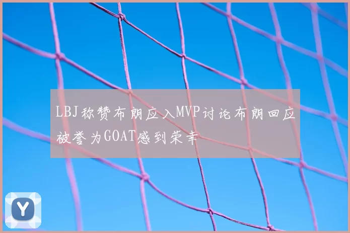 LBJ称赞布朗应入MVP讨论布朗回应被誉为GOAT感到荣幸