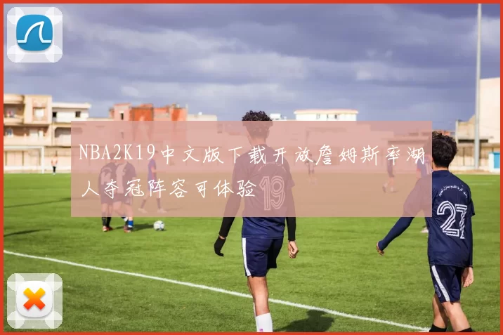 NBA2K19中文版下载开放詹姆斯率湖人夺冠阵容可体验