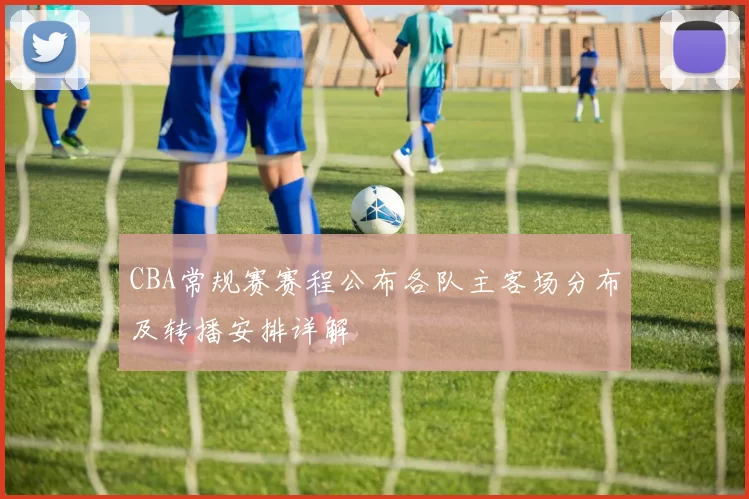CBA常规赛赛程公布各队主客场分布及转播安排详解