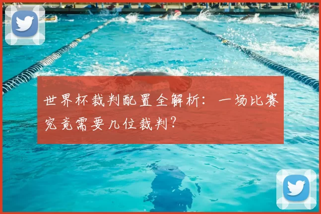 世界杯裁判配置全解析:一场比赛究竟需要几位裁判?