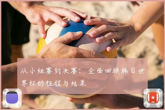 从小组赛到决赛:全面回顾韩日世界杯的征程与结果